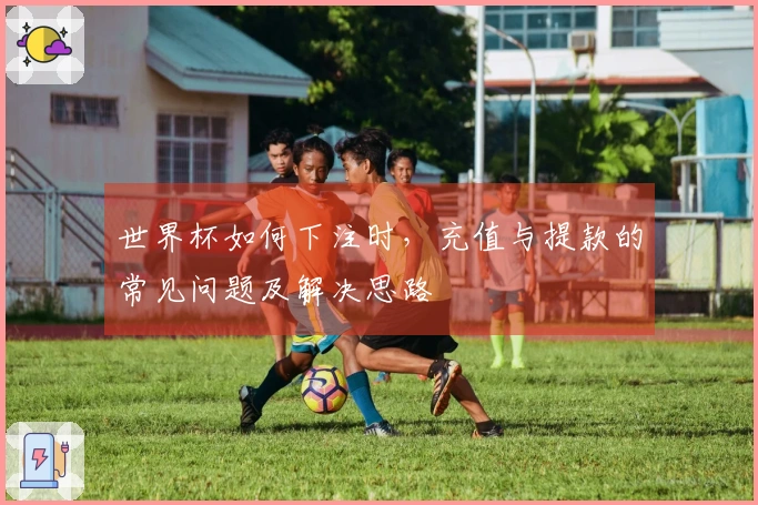 世界杯如何下注时，充值与提款的常见问题及解决思路