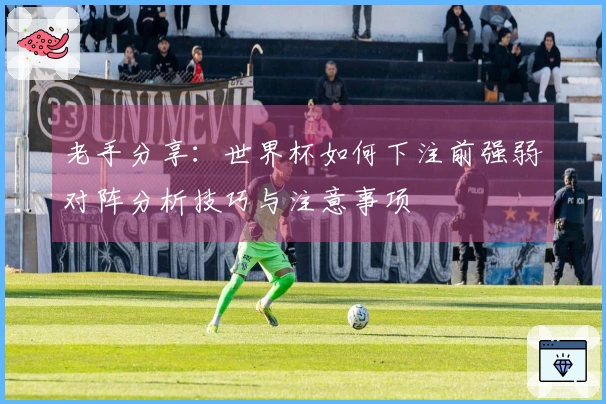 老手分享：世界杯如何下注前强弱对阵分析技巧与注意事项