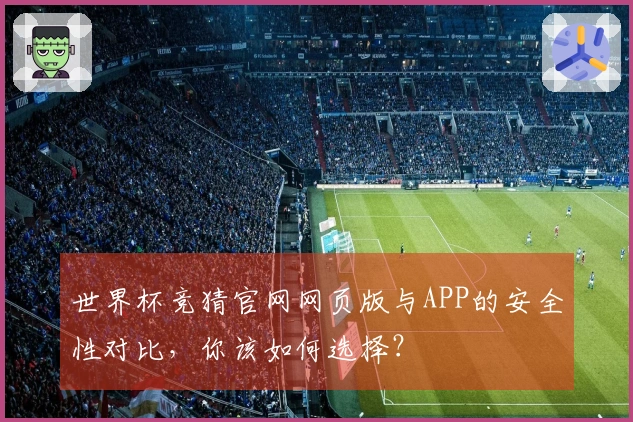 世界杯竞猜官网网页版与APP的安全性对比，你该如何选择？