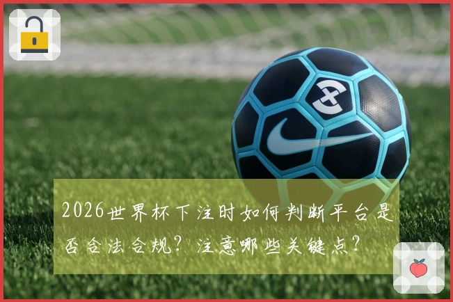 2026世界杯下注时如何判断平台是否合法合规？注意哪些关键点？