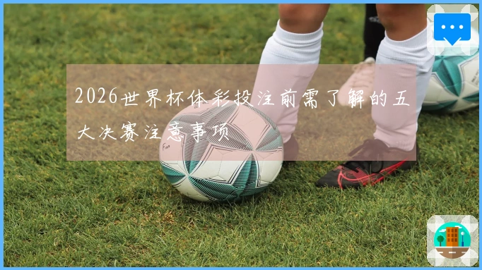 2026世界杯体彩投注前需了解的五大决赛注意事项