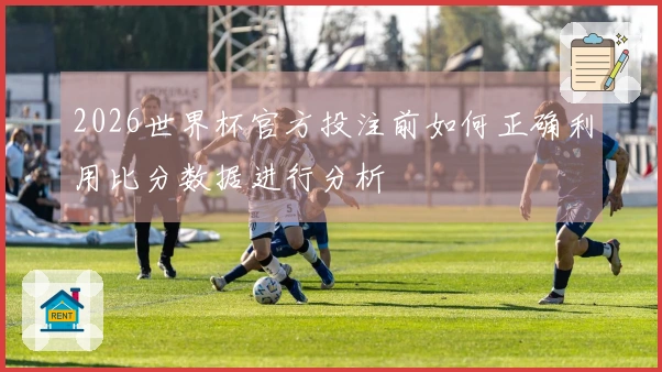 2026世界杯官方投注前如何正确利用比分数据进行分析