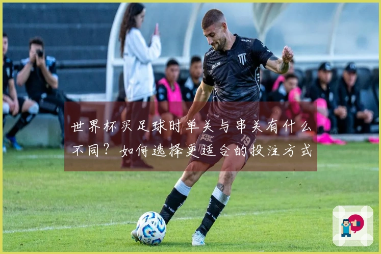 世界杯买足球时单关与串关有什么不同？如何选择更适合的投注方式？
