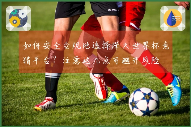 如何安全合规地选择烽火世界杯竞猜平台？注意这几点可避开风险