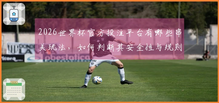 2026世界杯官方投注平台有哪些串关玩法，如何判断其安全性与规则？