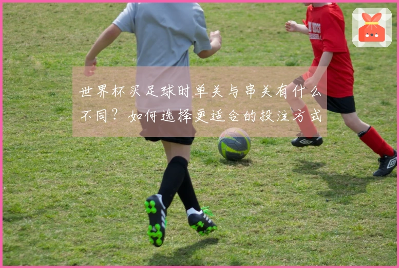 世界杯买足球时单关与串关有什么不同？如何选择更适合的投注方式？