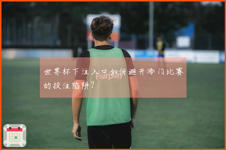 世界杯下注入口如何避开冷门比赛的投注陷阱？