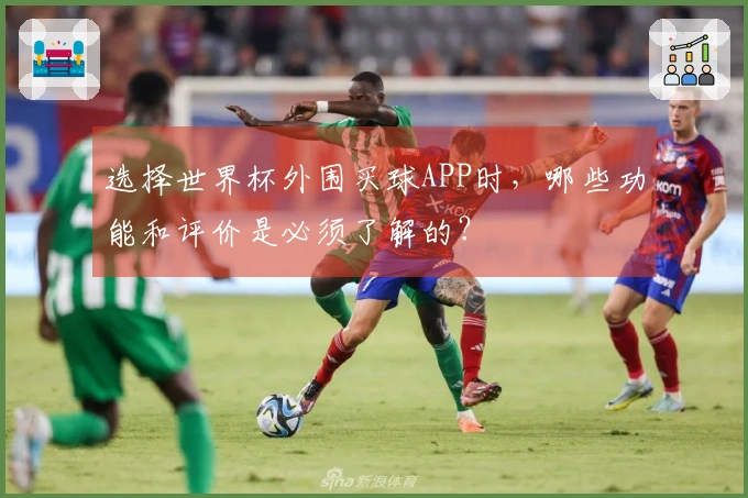 选择世界杯外围买球APP时,哪些功能和评价是必须了解的?