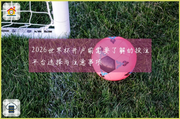 2026世界杯开户前需要了解的投注平台选择与注意事项