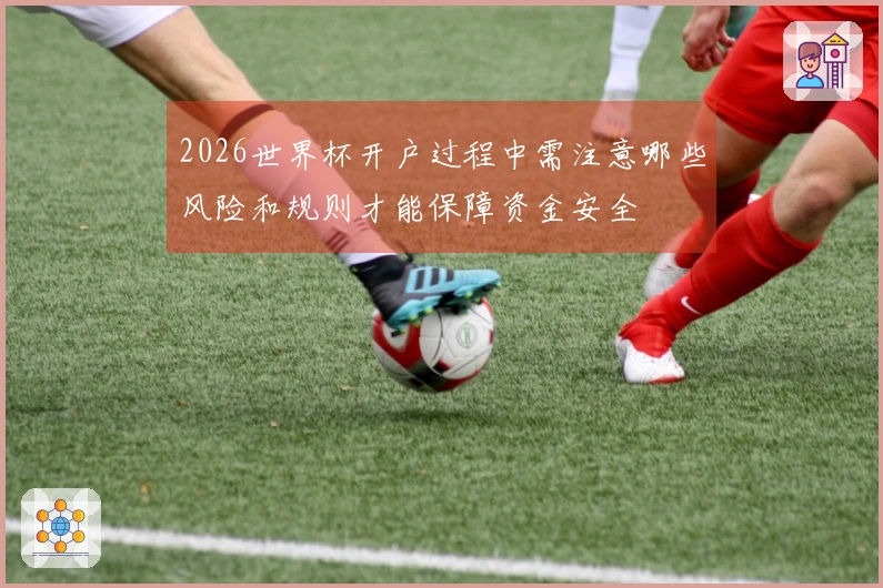 2026世界杯开户过程中需注意哪些风险和规则才能保障资金安全
