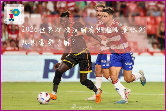 2026世界杯投注前有哪些重要体彩规则需要了解？
