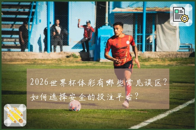 2026世界杯体彩有哪些常见误区？如何选择安全的投注平台？