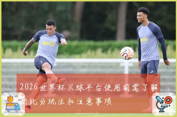 2026世界杯买球平台使用前需了解的比分玩法和注意事项