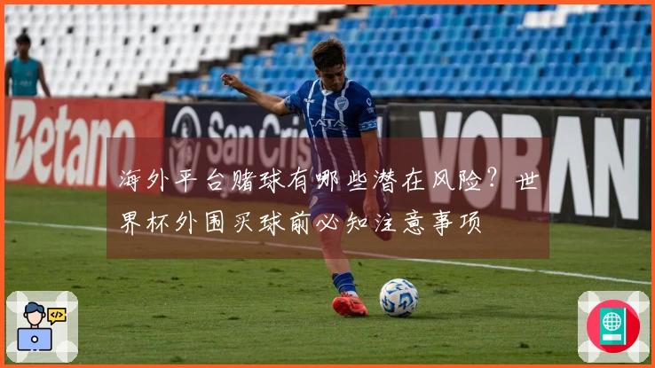 海外平台赌球有哪些潜在风险?世界杯外围买球前必知注意事项