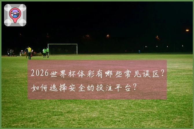 2026世界杯体彩有哪些常见误区？如何选择安全的投注平台？