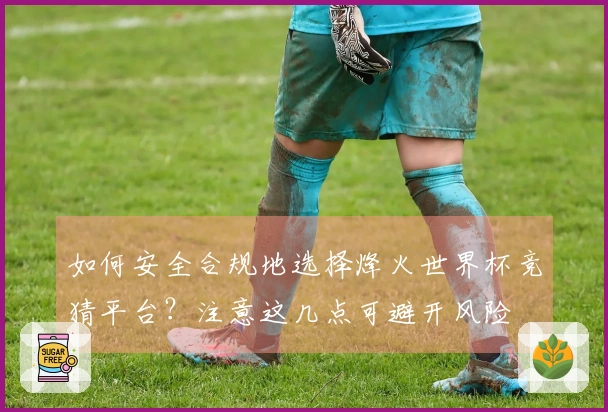 如何安全合规地选择烽火世界杯竞猜平台？注意这几点可避开风险