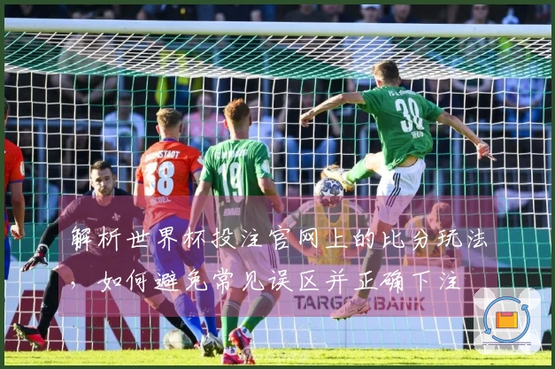 解析世界杯投注官网上的比分玩法，如何避免常见误区并正确下注
