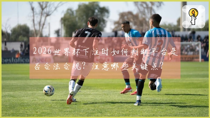 2026世界杯下注时如何判断平台是否合法合规？注意哪些关键点？