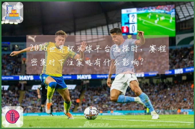 2026世界杯买球平台选择时,赛程密集对下注策略有什么影响?