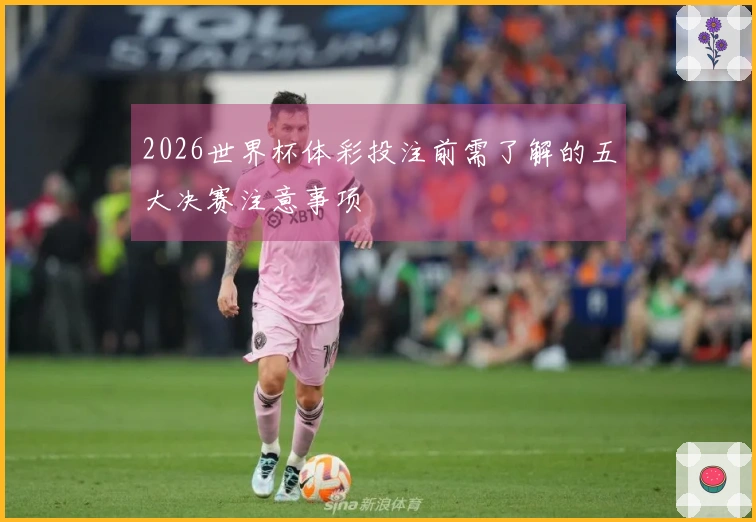 2026世界杯体彩投注前需了解的五大决赛注意事项