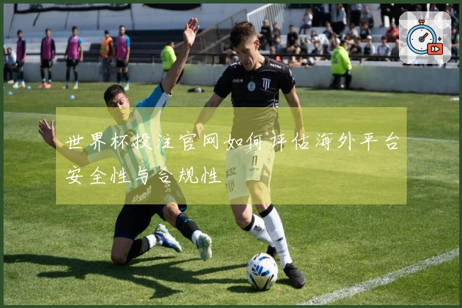 世界杯投注官网如何评估海外平台安全性与合规性