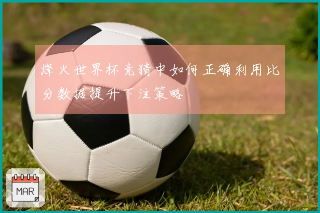 烽火世界杯竞猜中如何正确利用比分数据提升下注策略