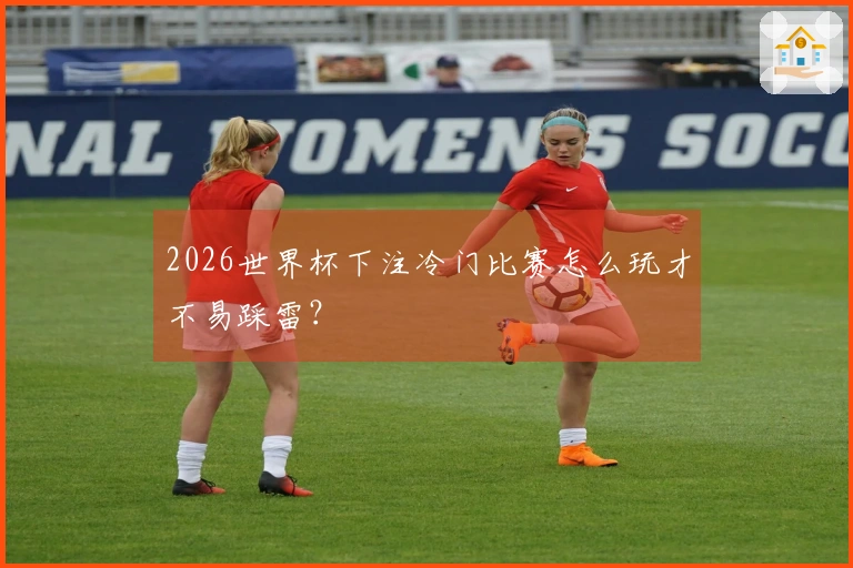 2026世界杯下注冷门比赛怎么玩才不易踩雷？