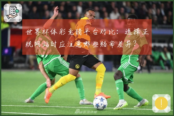 世界杯体彩竞猜平台对比:选择正规网站时应注意哪些赔率差异?