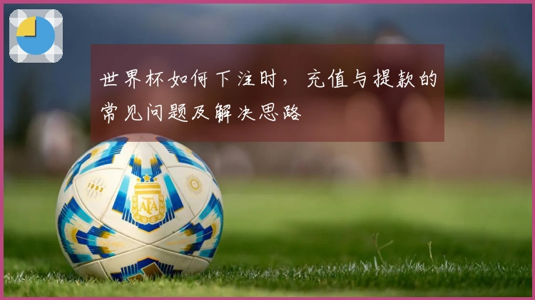 世界杯如何下注时，充值与提款的常见问题及解决思路