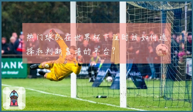 热门球队在世界杯下注时该如何选择和判断靠谱的平台？