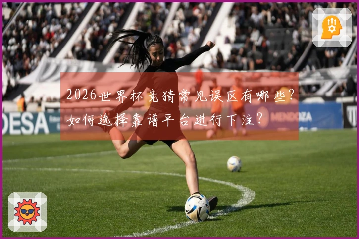 2026世界杯竞猜常见误区有哪些？如何选择靠谱平台进行下注？