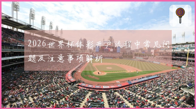 2026世界杯体彩开户流程中常见问题及注意事项解析