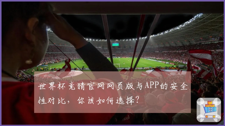 世界杯竞猜官网网页版与APP的安全性对比，你该如何选择？