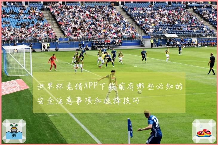 世界杯竞猜APP下载前有哪些必知的安全注意事项和选择技巧