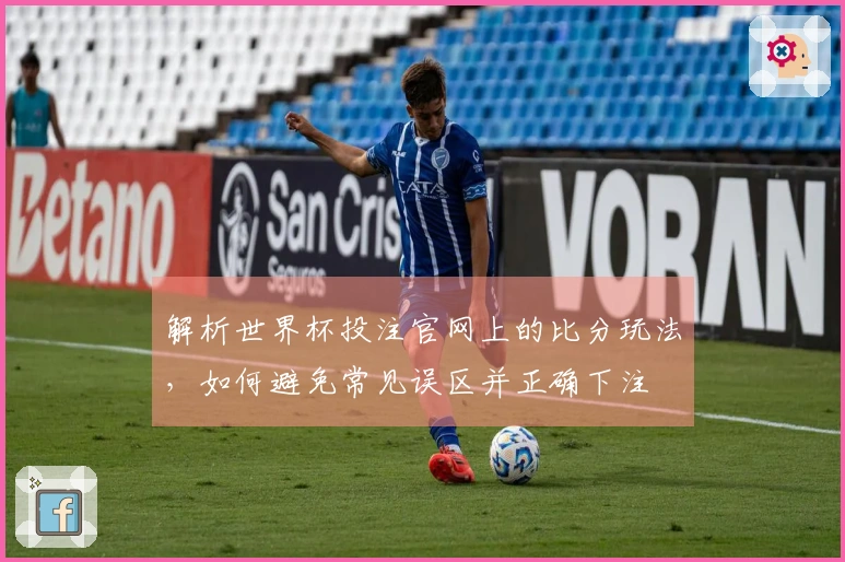 解析世界杯投注官网上的比分玩法，如何避免常见误区并正确下注