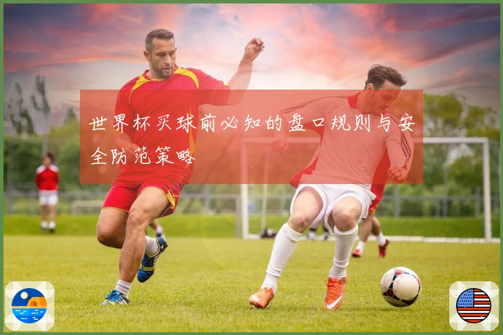 世界杯买球前必知的盘口规则与安全防范策略