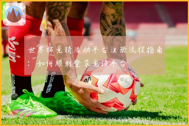 世界杯竞猜活动平台注册流程指南:如何顺利登录竞猜平台