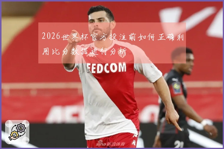 2026世界杯官方投注前如何正确利用比分数据进行分析