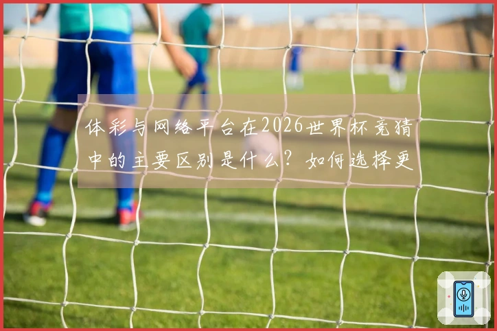 体彩与网络平台在2026世界杯竞猜中的主要区别是什么?如何选择更安全合规的下注方式?