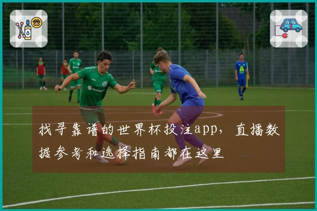 找寻靠谱的世界杯投注app，直播数据参考和选择指南都在这里