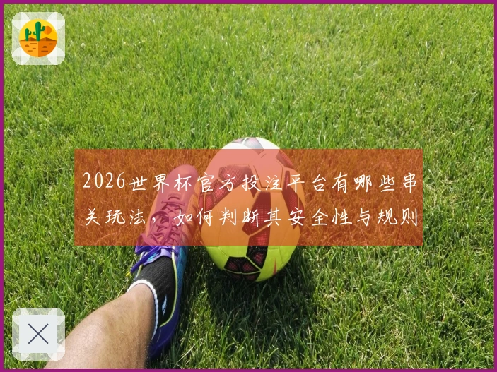 2026世界杯官方投注平台有哪些串关玩法，如何判断其安全性与规则？
