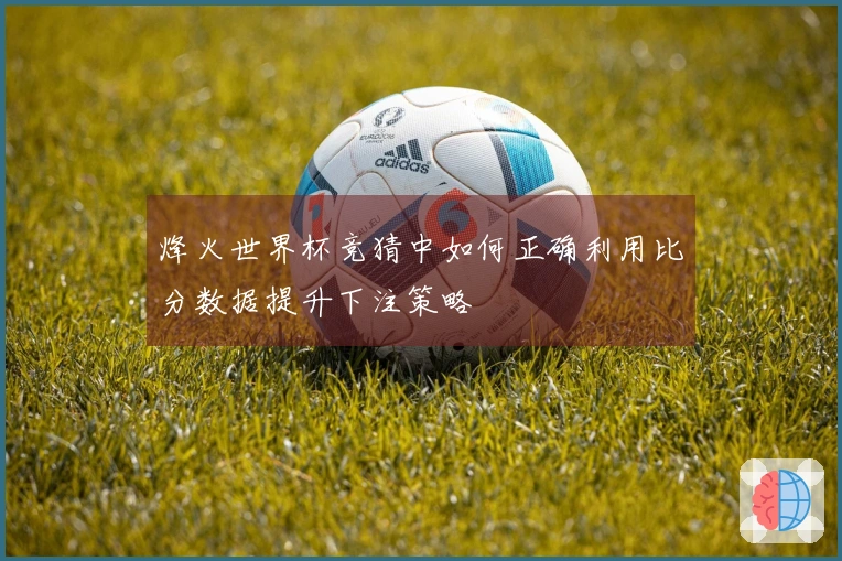 烽火世界杯竞猜中如何正确利用比分数据提升下注策略