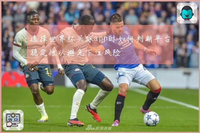 选择世界杯买球app时如何判断平台稳定性以避免下注风险