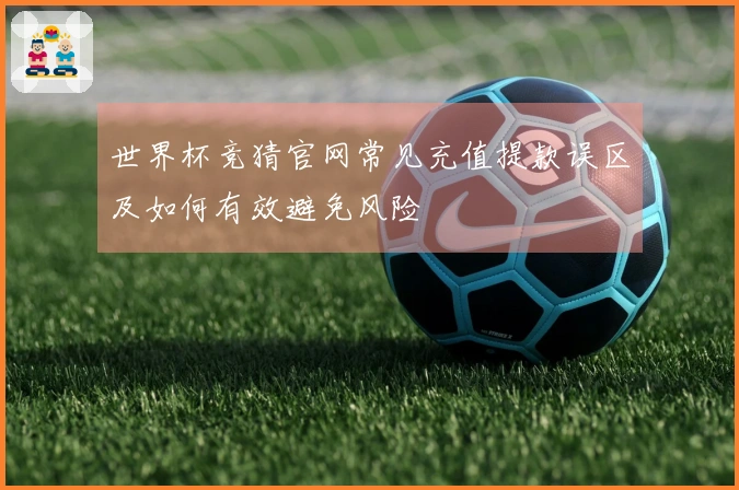 世界杯竞猜官网常见充值提款误区及如何有效避免风险