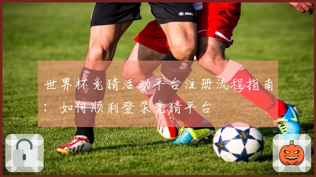 世界杯竞猜活动平台注册流程指南：如何顺利登录竞猜平台