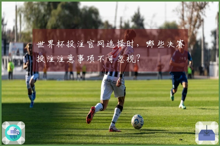 世界杯投注官网选择时，哪些决赛投注注意事项不可忽视？