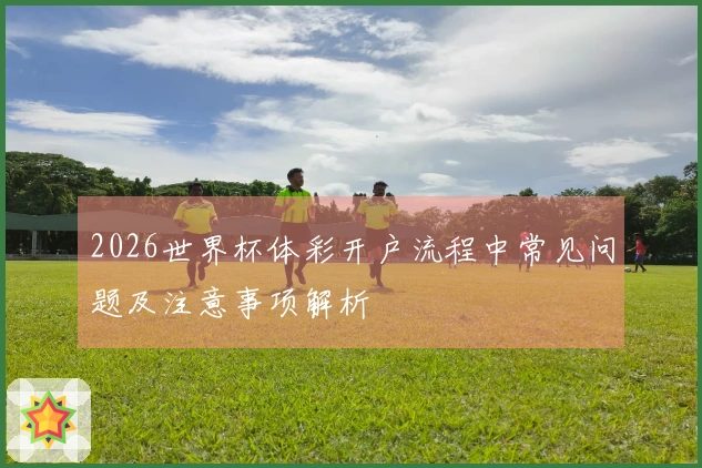 2026世界杯体彩开户流程中常见问题及注意事项解析
