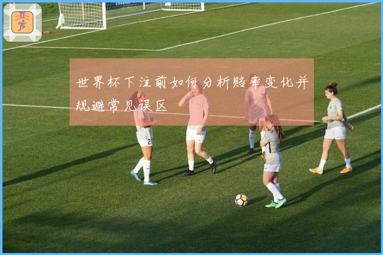 世界杯下注前如何分析赔率变化并规避常见误区
