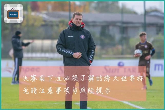 决赛前下注必须了解的烽火世界杯竞猜注意事项与风险提示