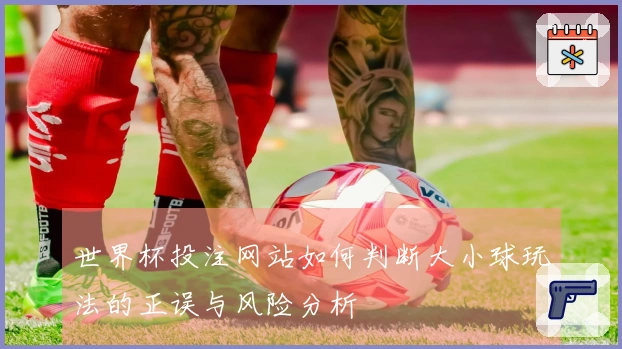 世界杯投注网站如何判断大小球玩法的正误与风险分析